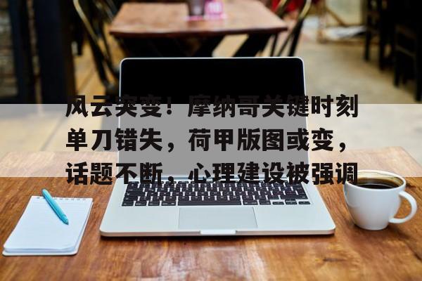 jiuyou-包含风云突变！摩纳哥关键时刻单刀错失，荷甲版图或变，话题不断，心理建设被强调的词条